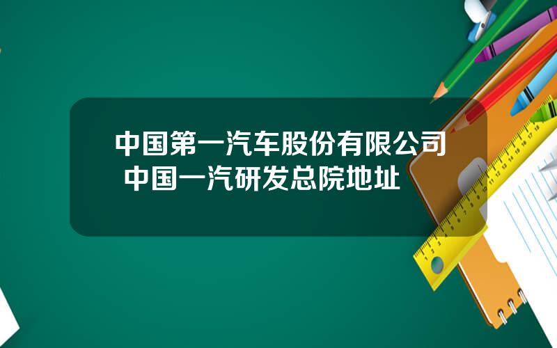 中国第一汽车股份有限公司 中国一汽研发总院地址